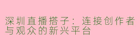 深圳直播搭子：连接创作者与观众的新兴平台