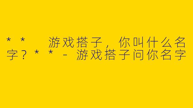 ** 游戏搭子,你叫什么名字?**