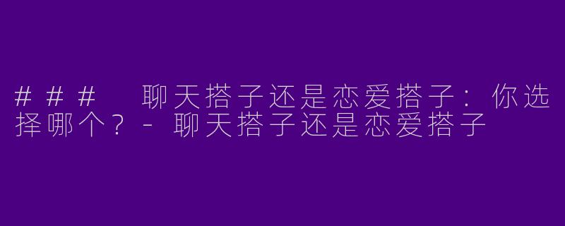 ### 聊天搭子还是恋爱搭子：你选择哪个？-聊天搭子还是恋爱搭子