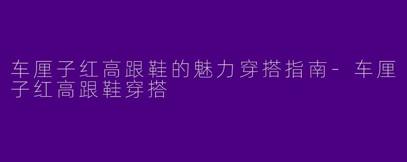 车厘子红高跟鞋的魅力穿搭指南