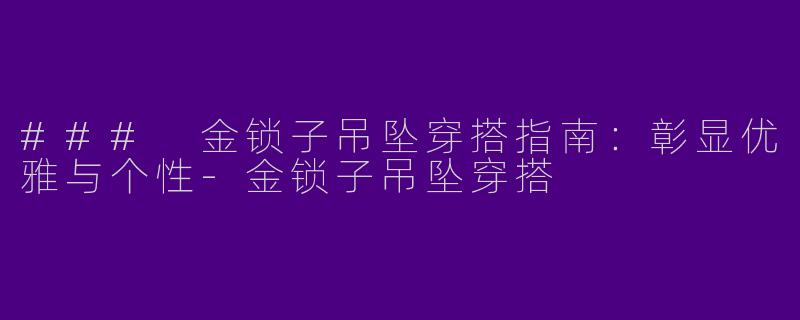 ### 金锁子吊坠穿搭指南：彰显优雅与个性-金锁子吊坠穿搭