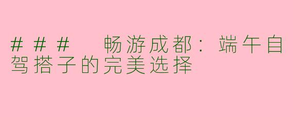### 畅游成都：端午自驾搭子的完美选择