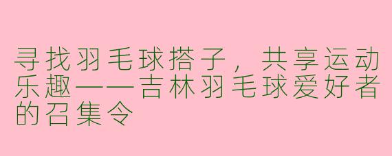 寻找羽毛球搭子,共享运动乐趣——吉林羽毛球爱好者的召集令