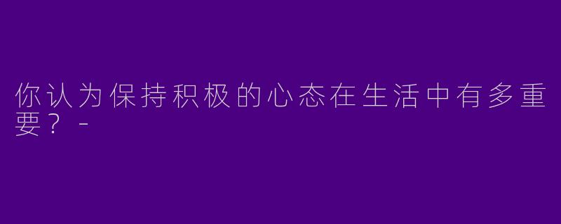 你认为保持积极的心态在生活中有多重要？-