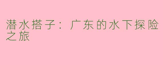 潜水搭子：广东的水下探险之旅