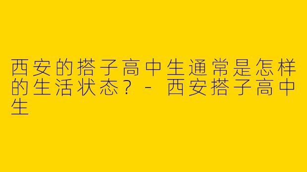 西安的搭子高中生通常是怎样的生活状态？