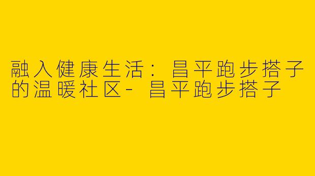融入健康生活:昌平跑步搭子的温暖社区