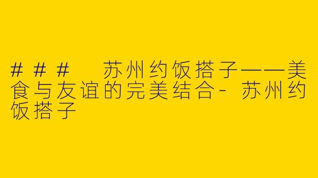### 苏州约饭搭子——美食与友谊的完美结合-苏州约饭搭子