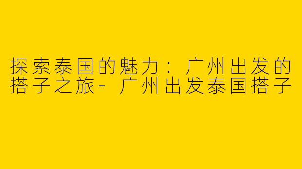 探索泰国的魅力：广州出发的搭子之旅-广州出发泰国搭子