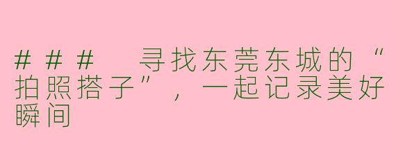 ### 寻找东莞东城的“拍照搭子”，一起记录美好瞬间
