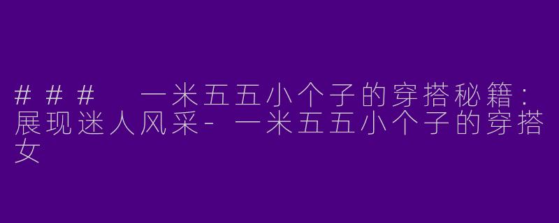 ### 一米五五小个子的穿搭秘籍：展现迷人风采-一米五五小个子的穿搭女