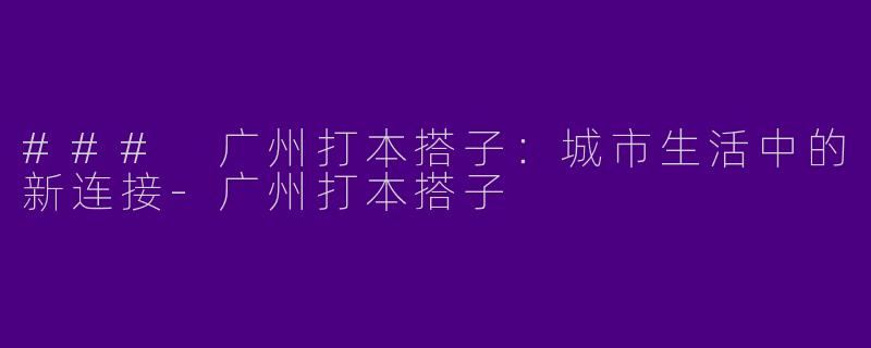### 广州打本搭子：城市生活中的新连接-广州打本搭子