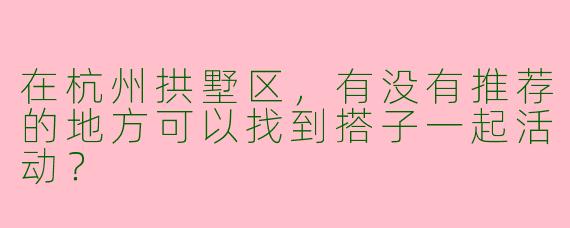 在杭州拱墅区,有没有推荐的地方可以找到搭子一起活动?