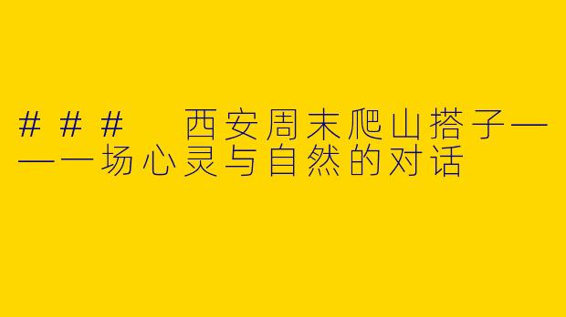 ### 西安周末爬山搭子——一场心灵与自然的对话