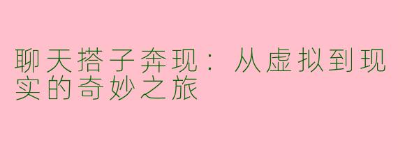 聊天搭子奔现：从虚拟到现实的奇妙之旅