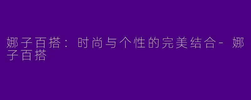 娜子百搭：时尚与个性的完美结合-娜子百搭