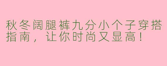 秋冬阔腿裤九分小个子穿搭指南,让你时尚又显高!