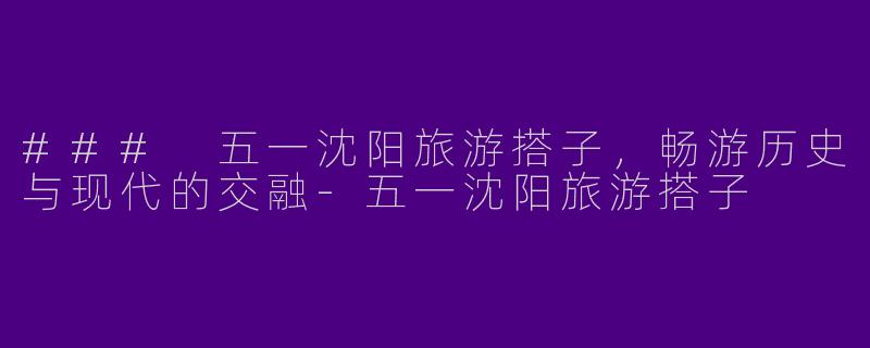 ### 五一沈阳旅游搭子，畅游历史与现代的交融-五一沈阳旅游搭子