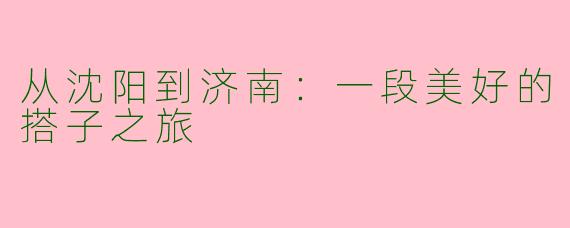 从沈阳到济南：一段美好的搭子之旅