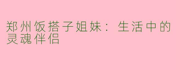 郑州饭搭子姐妹：生活中的灵魂伴侣