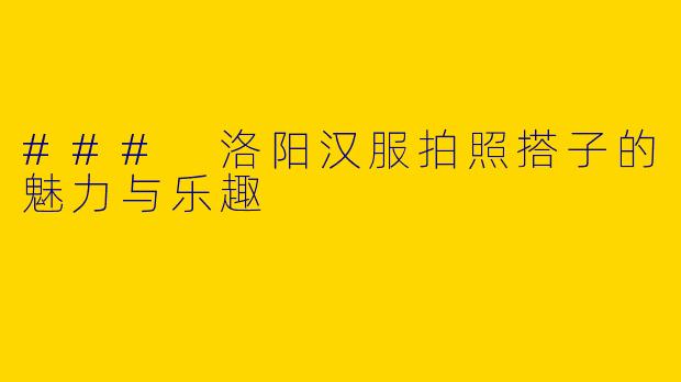 ### 洛阳汉服拍照搭子的魅力与乐趣