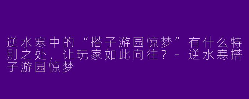 逆水寒中的“搭子游园惊梦”有什么特别之处，让玩家如此向往？