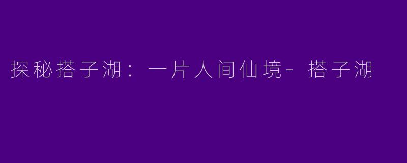 探秘搭子湖：一片人间仙境-搭子湖