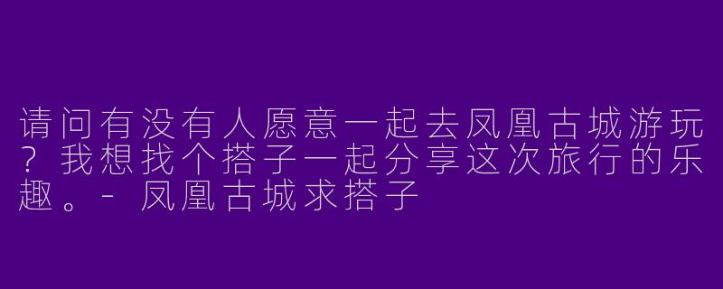 请问有没有人愿意一起去凤凰古城游玩？我想找个搭子一起分享这次旅行的乐趣。