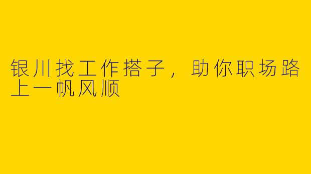 银川找工作搭子，助你职场路上一帆风顺