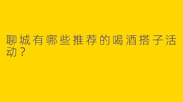 聊城有哪些推荐的喝酒搭子活动?
