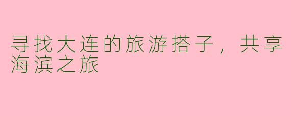 寻找大连的旅游搭子，共享海滨之旅