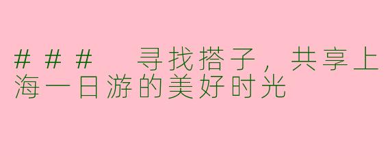 ### 寻找搭子，共享上海一日游的美好时光