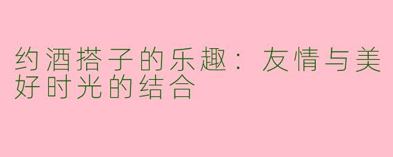 约酒搭子的乐趣：友情与美好时光的结合