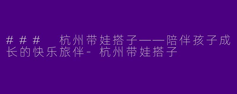 ### 杭州带娃搭子——陪伴孩子成长的快乐旅伴-杭州带娃搭子