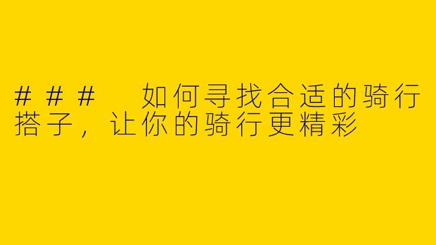 ### 如何寻找合适的骑行搭子，让你的骑行更精彩