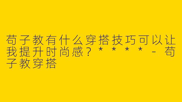 苟子教有什么穿搭技巧可以让我提升时尚感？****-苟子教穿搭