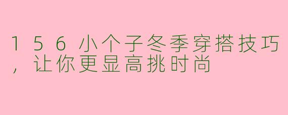156小个子冬季穿搭技巧，让你更显高挑时尚