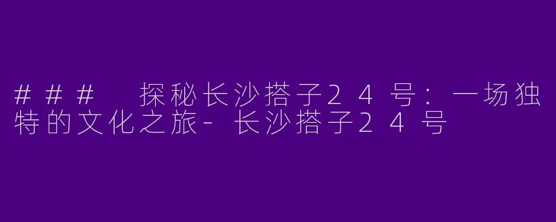 ### 探秘长沙搭子24号：一场独特的文化之旅-长沙搭子24号