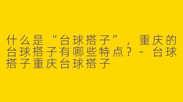什么是“台球搭子”，重庆的台球搭子有哪些特点？