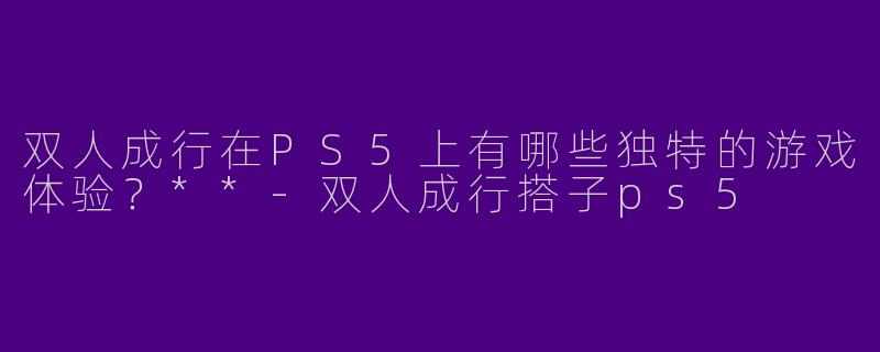双人成行在PS5上有哪些独特的游戏体验？**