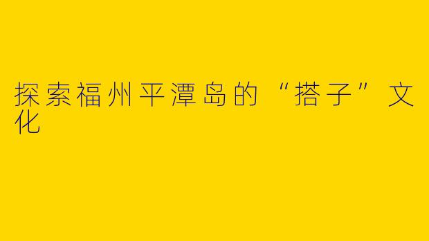 探索福州平潭岛的“搭子”文化