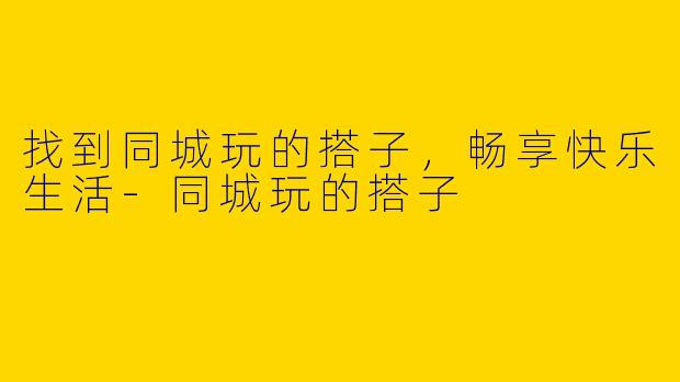 找到同城玩的搭子,畅享快乐生活