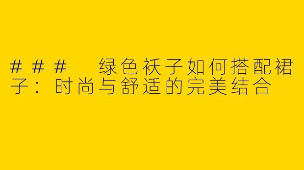 ### 绿色袄子如何搭配裙子：时尚与舒适的完美结合