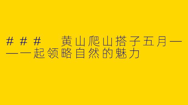 ### 黄山爬山搭子五月——一起领略自然的魅力