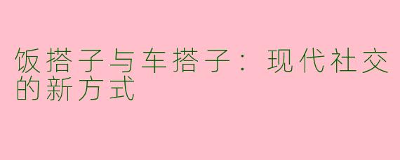 饭搭子与车搭子：现代社交的新方式