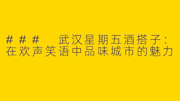 ### 武汉星期五酒搭子：在欢声笑语中品味城市的魅力