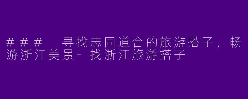 ### 寻找志同道合的旅游搭子，畅游浙江美景-找浙江旅游搭子