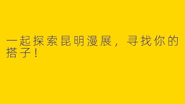一起探索昆明漫展，寻找你的搭子！