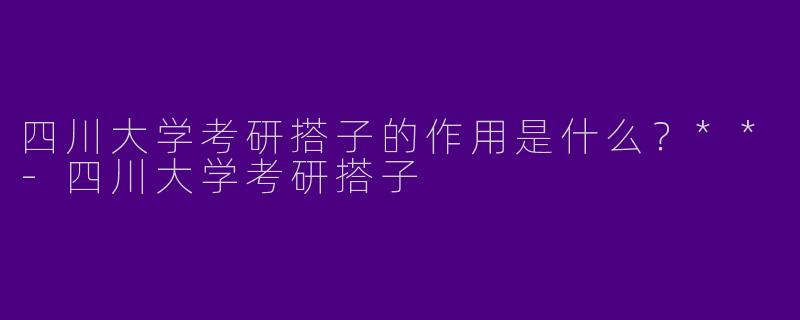 四川大学考研搭子的作用是什么?**
