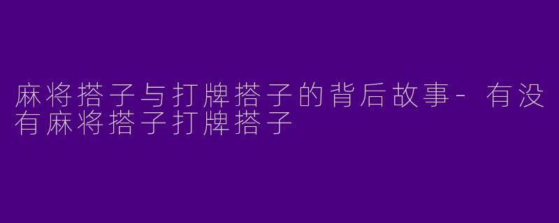 麻将搭子与打牌搭子的背后故事